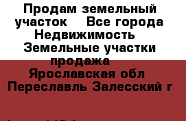 Продам земельный участок  - Все города Недвижимость » Земельные участки продажа   . Ярославская обл.,Переславль-Залесский г.